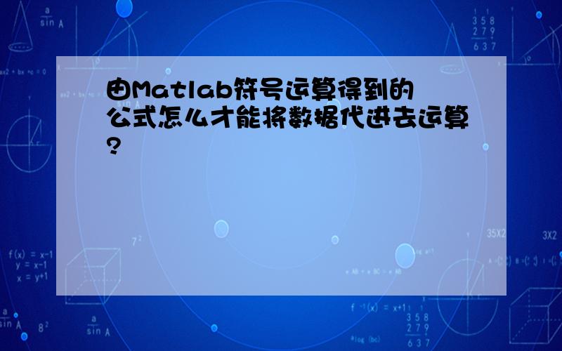 由Matlab符号运算得到的公式怎么才能将数据代进去运算?