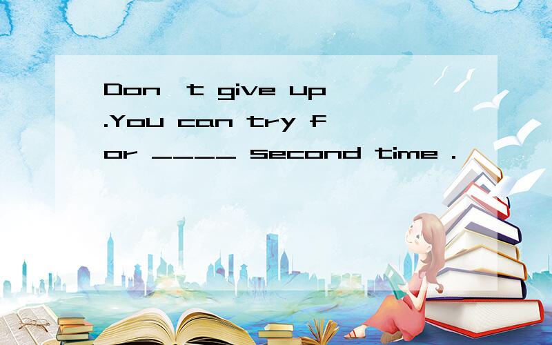 Don't give up .You can try for ____ second time .