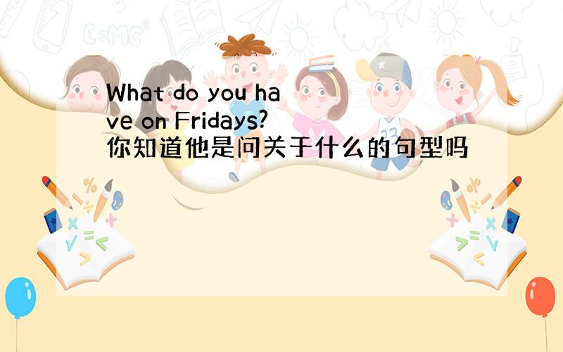 What do you have on Fridays?你知道他是问关于什么的句型吗