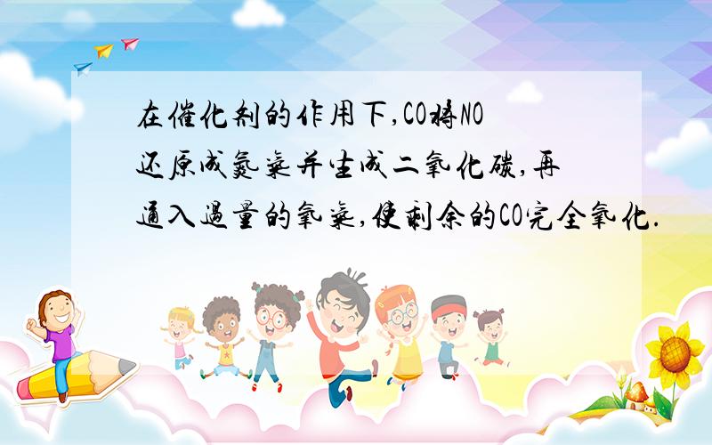 在催化剂的作用下,CO将NO还原成氮气并生成二氧化碳,再通入过量的氧气,使剩余的CO完全氧化.