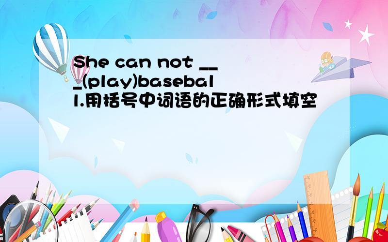 She can not ___(play)baseball.用括号中词语的正确形式填空