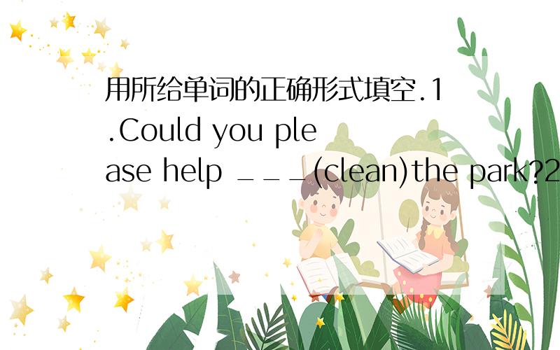 用所给单词的正确形式填空.1.Could you please help ___(clean)the park?2.It