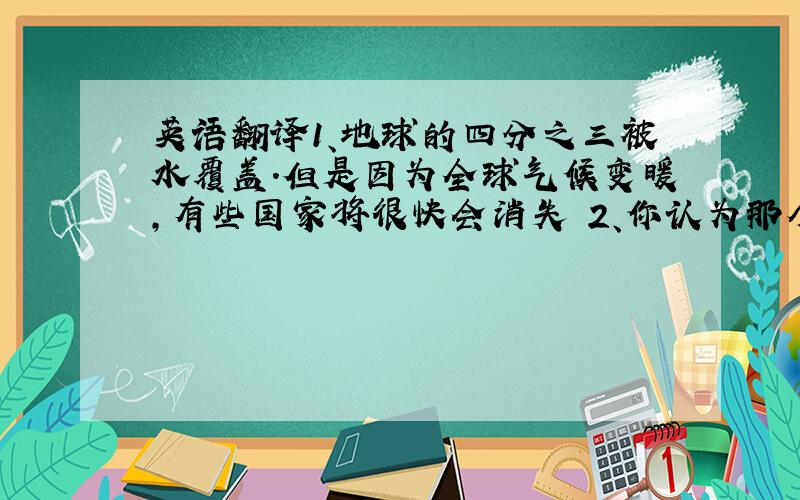 英语翻译1、地球的四分之三被水覆盖.但是因为全球气候变暖,有些国家将很快会消失 2、你认为那个公寓为什么会着火?3、有人