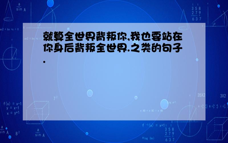 就算全世界背叛你,我也要站在你身后背叛全世界.之类的句子.