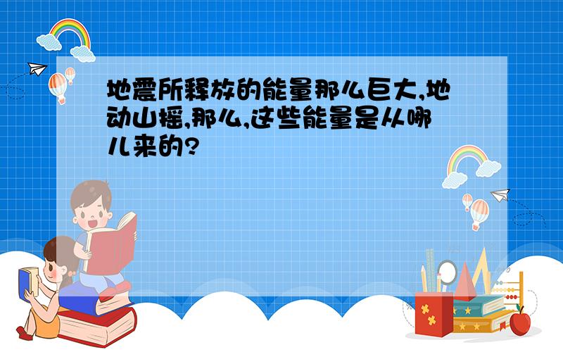 地震所释放的能量那么巨大,地动山摇,那么,这些能量是从哪儿来的?