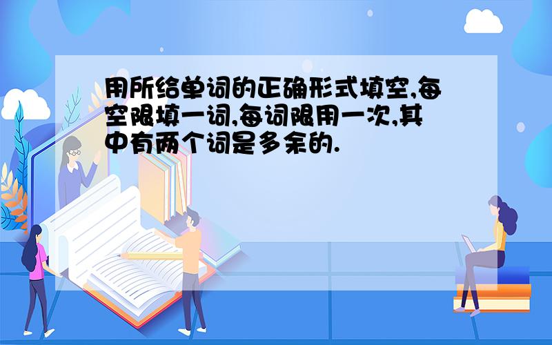 用所给单词的正确形式填空,每空限填一词,每词限用一次,其中有两个词是多余的.