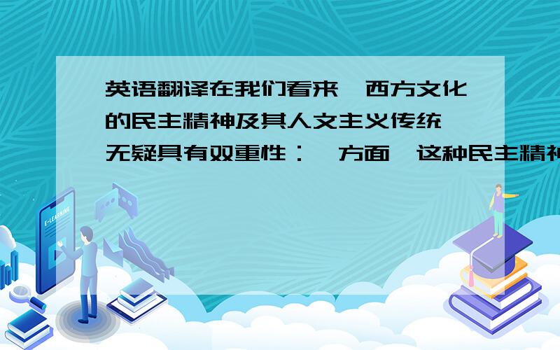 英语翻译在我们看来,西方文化的民主精神及其人文主义传统,无疑具有双重性：一方面,这种民主精神及其人文主义传统构成了西方社