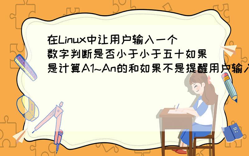 在Linux中让用户输入一个数字判断是否小于小于五十如果是计算A1~An的和如果不是提醒用户输入小于50的数字