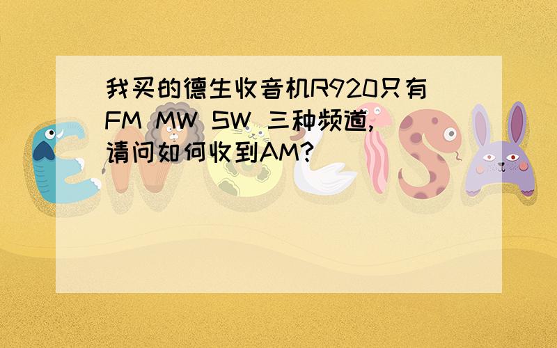 我买的德生收音机R920只有FM MW SW 三种频道,请问如何收到AM?