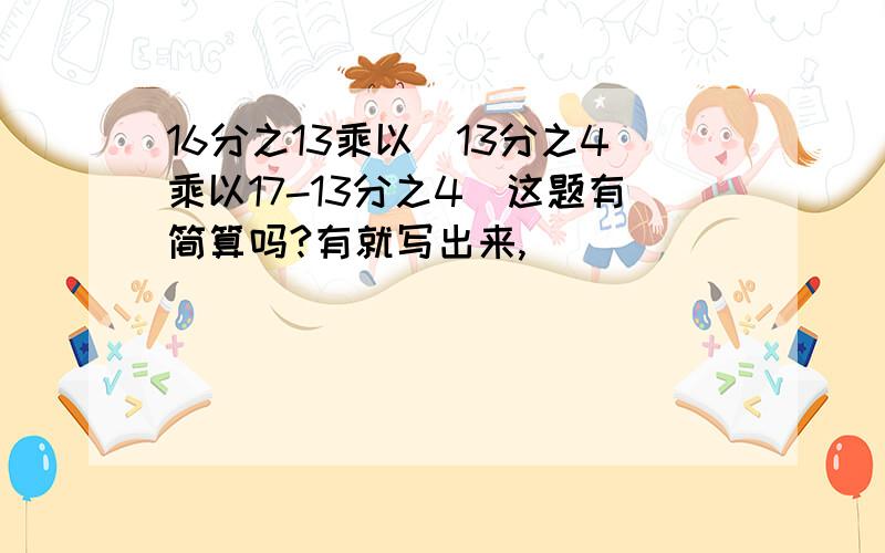 16分之13乘以（13分之4乘以17-13分之4）这题有简算吗?有就写出来,