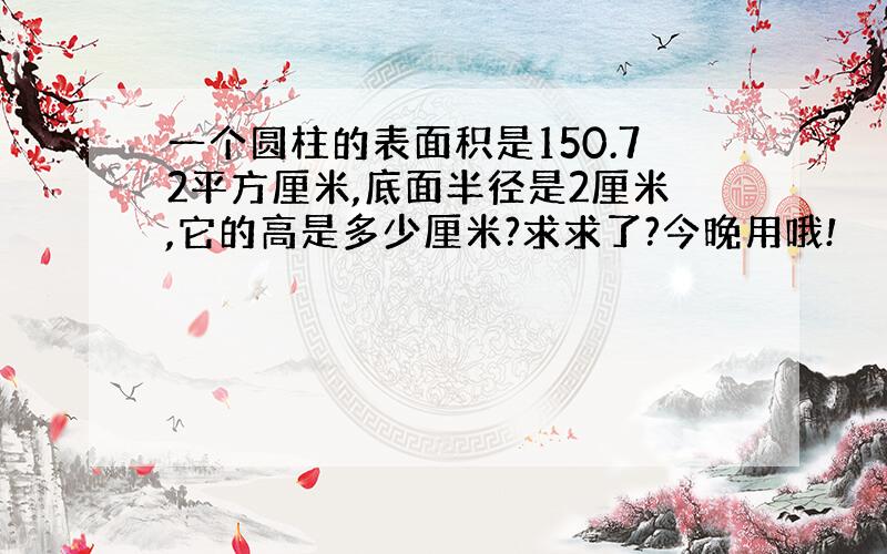 一个圆柱的表面积是150.72平方厘米,底面半径是2厘米,它的高是多少厘米?求求了?今晚用哦!