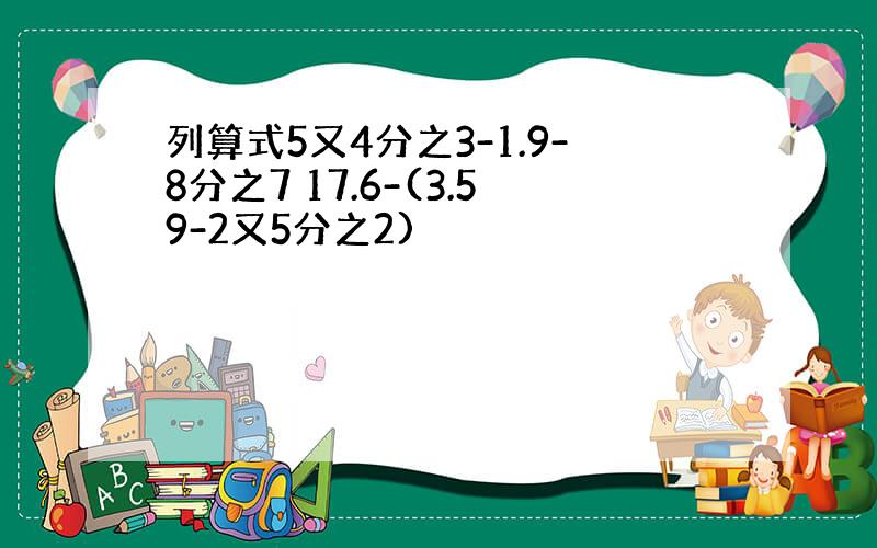 列算式5又4分之3-1.9-8分之7 17.6-(3.59-2又5分之2)