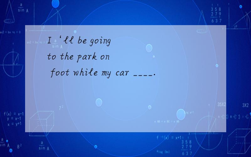 I‘ll be going to the park on foot while my car ____.