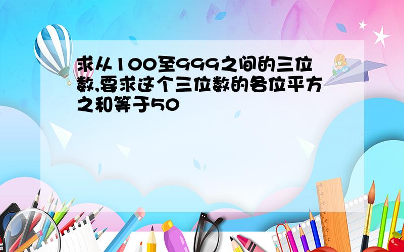 求从100至999之间的三位数,要求这个三位数的各位平方之和等于50