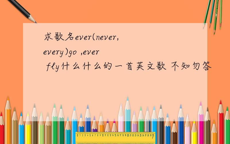 求歌名ever(never,every)go ,ever fly什么什么的一首英文歌 不知勿答