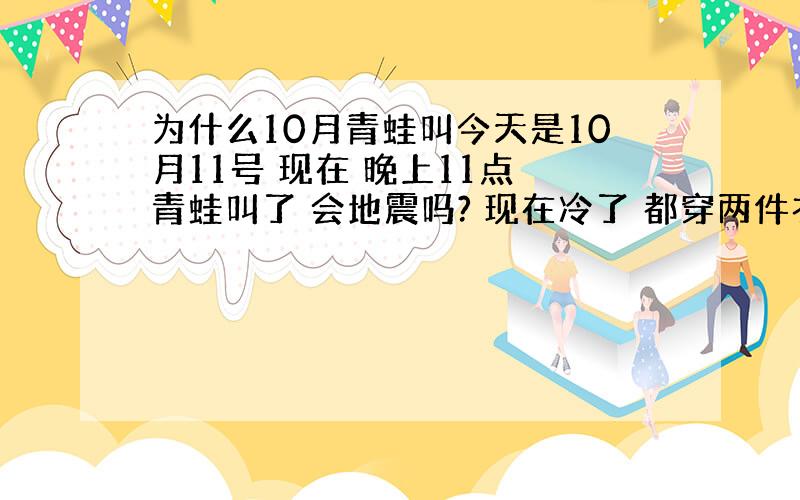 为什么10月青蛙叫今天是10月11号 现在 晚上11点 青蛙叫了 会地震吗? 现在冷了 都穿两件衣了 谁知道说下要是啤酒