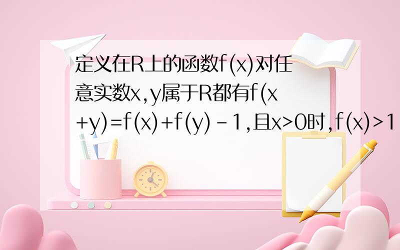 定义在R上的函数f(x)对任意实数x,y属于R都有f(x+y)=f(x)+f(y)-1,且x>0时,f(x)>1,求证f