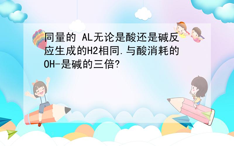 同量的 AL无论是酸还是碱反应生成的H2相同.与酸消耗的OH-是碱的三倍?