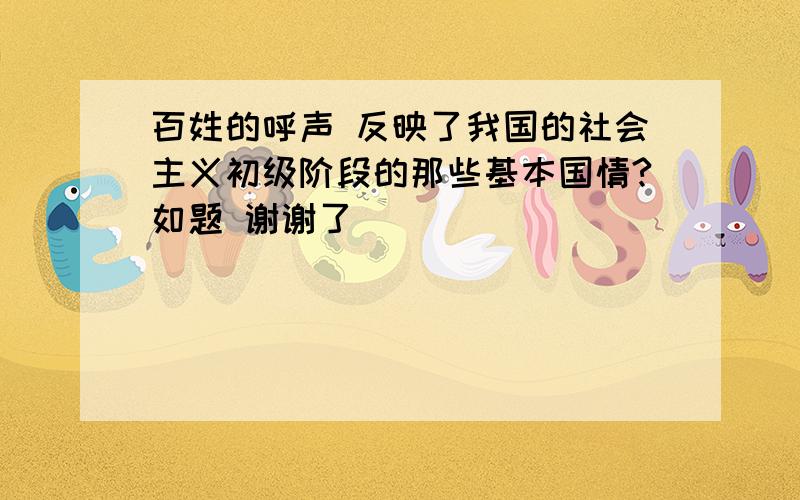 百姓的呼声 反映了我国的社会主义初级阶段的那些基本国情?如题 谢谢了