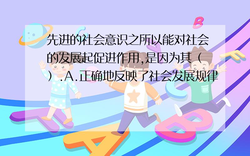 先进的社会意识之所以能对社会的发展起促进作用,是因为其（）.A.正确地反映了社会发展规律