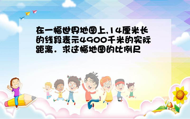 在一幅世界地图上,14厘米长的线段表示4900千米的实际距离．求这幅地图的比例尺