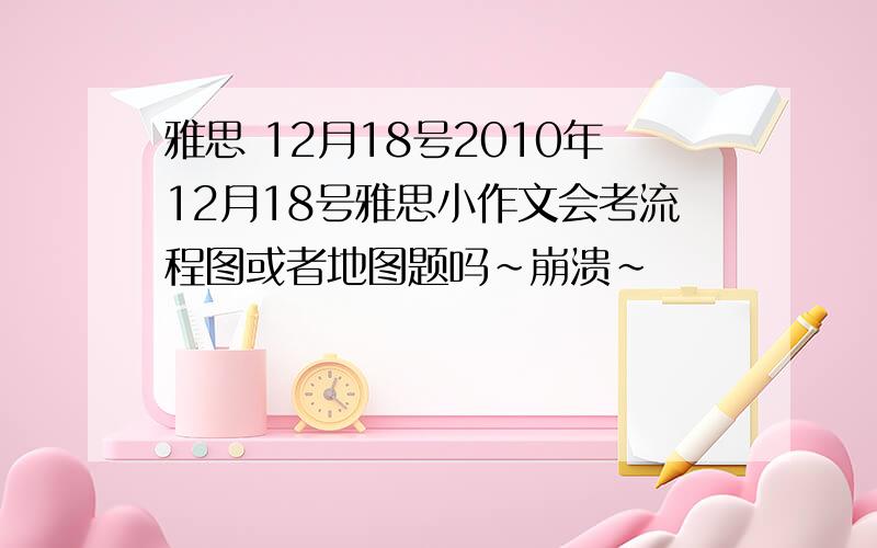 雅思 12月18号2010年12月18号雅思小作文会考流程图或者地图题吗~崩溃~