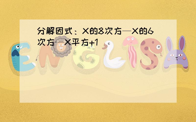 分解因式：X的8次方—X的6次方—X平方+1