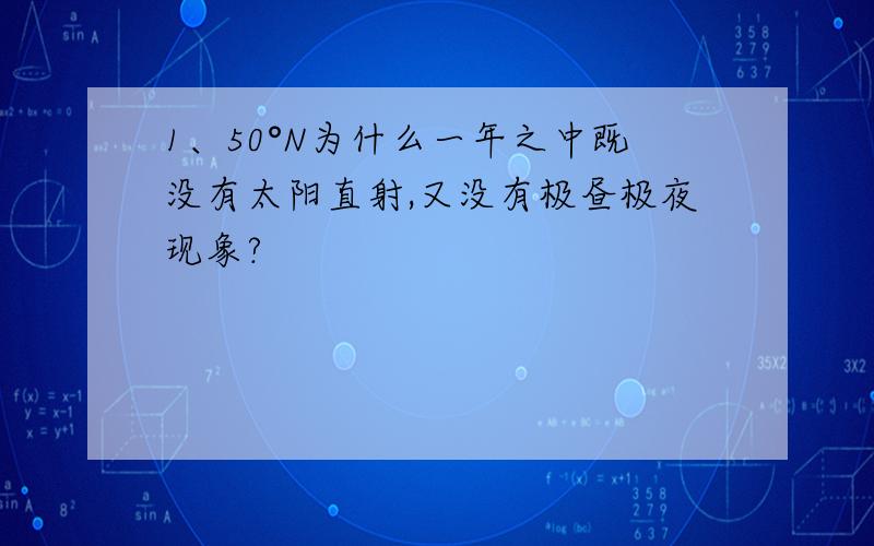 1、50°N为什么一年之中既没有太阳直射,又没有极昼极夜现象?