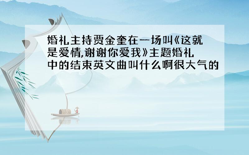 婚礼主持贾金奎在一场叫《这就是爱情,谢谢你爱我》主题婚礼中的结束英文曲叫什么啊很大气的