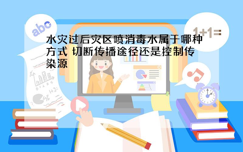 水灾过后灾区喷消毒水属于哪种方式 切断传播途径还是控制传染源