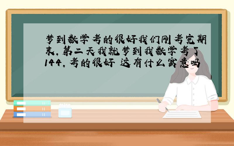 梦到数学考的很好我们刚考完期末,第二天我就梦到我数学考了144,考的很好 这有什么寓意吗