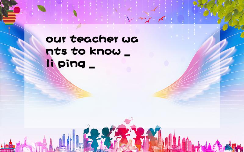 our teacher wants to know _ li ping _