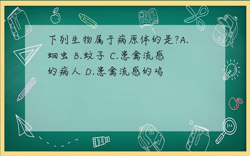 下列生物属于病原体的是?A.蛔虫 B.蚊子 C.患禽流感的病人 D.患禽流感的鸡