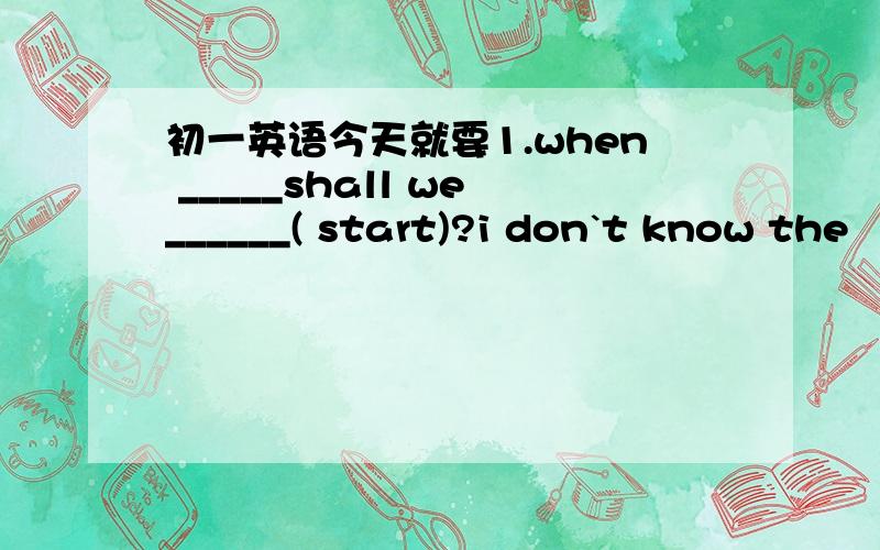 初一英语今天就要1.when _____shall we______( start)?i don`t know the