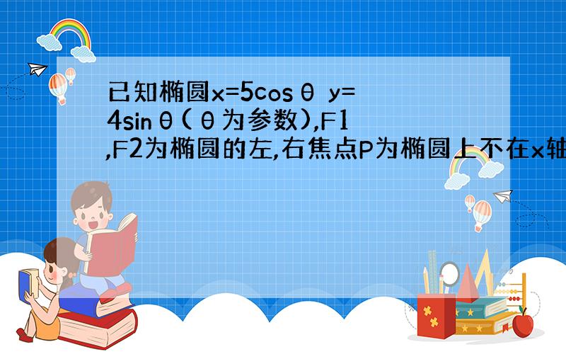 已知椭圆x=5cosθ y=4sinθ(θ为参数),F1,F2为椭圆的左,右焦点P为椭圆上不在x轴