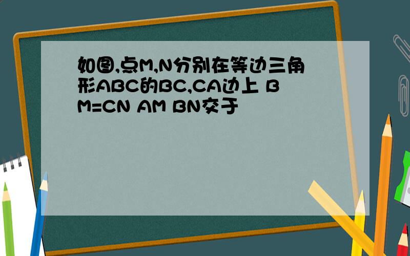 如图,点M,N分别在等边三角形ABC的BC,CA边上 BM=CN AM BN交于