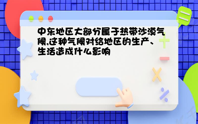 中东地区大部分属于热带沙漠气候,这种气候对给地区的生产、生活造成什么影响