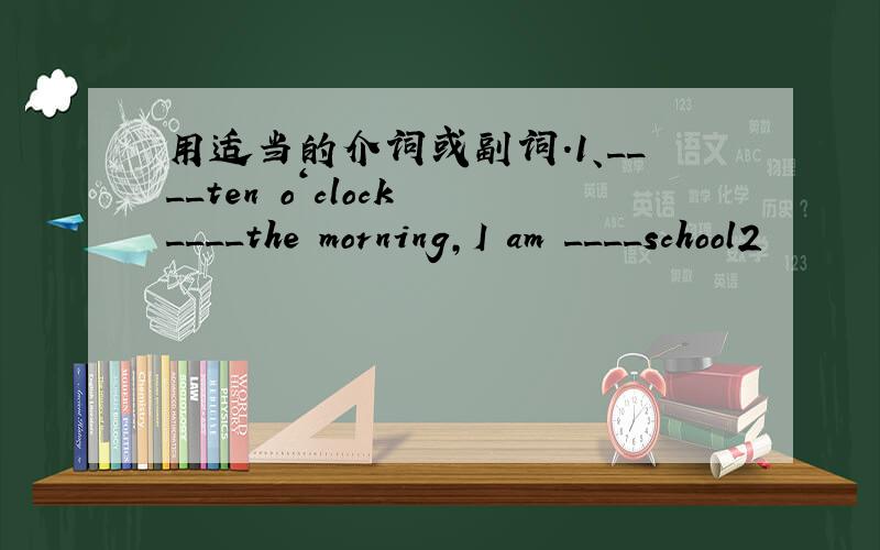 用适当的介词或副词.1、____ten o‘clock ____the morning,I am ____school2