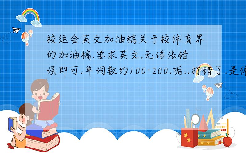 校运会英文加油稿关于校体育界的加油稿.要求英文,无语法错误即可.单词数约100-200.呃..打错了.是体育节.