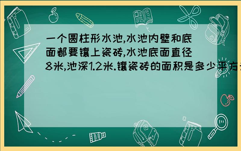 一个圆柱形水池,水池内壁和底面都要镶上瓷砖,水池底面直径8米,池深1.2米.镶瓷砖的面积是多少平方米?