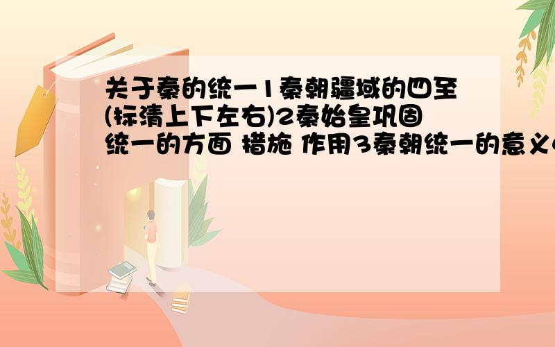 关于秦的统一1秦朝疆域的四至(标清上下左右)2秦始皇巩固统一的方面 措施 作用3秦朝统一的意义4秦朝修筑长城的主要目的