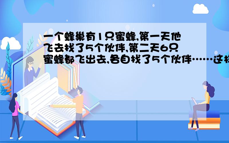 一个蜂巢有1只蜜蜂,第一天他飞去找了5个伙伴,第二天6只蜜蜂都飞出去,各自找了5个伙伴……这样下去6天后都回巢有多少蜜蜂