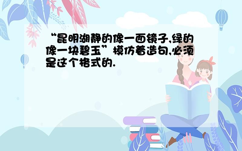 “昆明湖静的像一面镜子,绿的像一块碧玉”模仿着造句,必须是这个格式的.