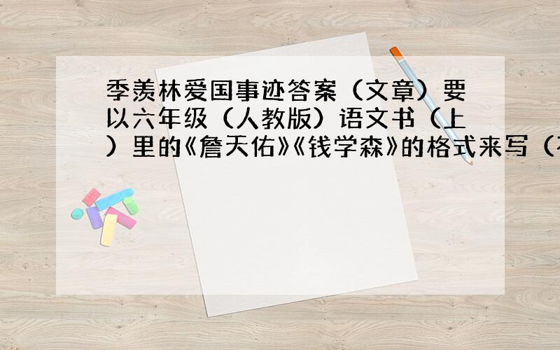 季羡林爱国事迹答案（文章）要以六年级（人教版）语文书（上）里的《詹天佑》《钱学森》的格式来写（不太会讲,反正是这种类型）