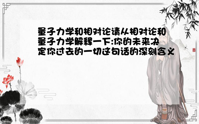 量子力学和相对论请从相对论和量子力学解释一下:你的未来决定你过去的一切这句话的深刻含义