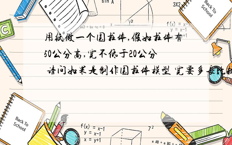 用纸做一个圆柱体,假如柱体有50公分高,宽不低于20公分 请问如果是制作圆柱体模型 宽要多长比较合适?急