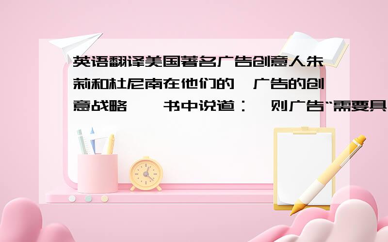 英语翻译美国著名广告创意人朱莉和杜尼南在他们的《广告的创意战略》一书中说道：一则广告“需要具有说服.力的信息来说服人们采