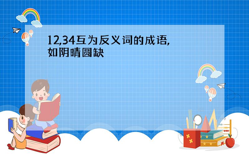 12,34互为反义词的成语,如阴晴圆缺