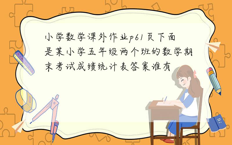 小学数学课外作业p61页下面是某小学五年级两个班的数学期末考试成绩统计表答案谁有