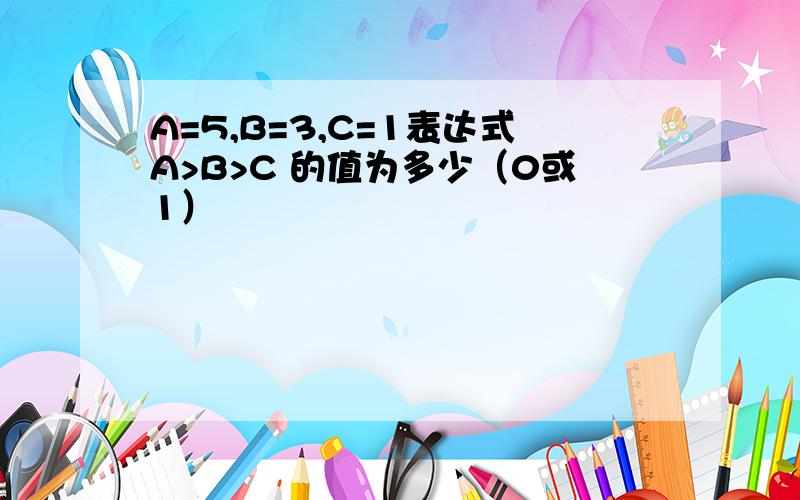 A=5,B=3,C=1表达式A>B>C 的值为多少（0或1）